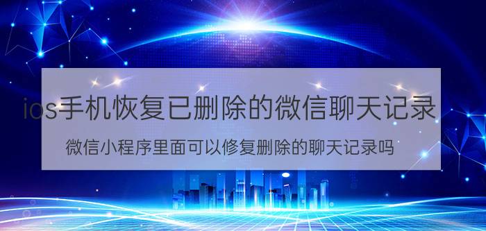 ios手机恢复已删除的微信聊天记录 微信小程序里面可以修复删除的聊天记录吗？